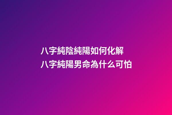 八字純陰純陽如何化解 八字純陽男命為什么可怕
